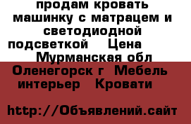 продам кровать машинку с матрацем и светодиодной подсветкой  › Цена ­ 7 000 - Мурманская обл., Оленегорск г. Мебель, интерьер » Кровати   